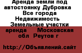Аренда земли под автостоянку Дубровка - Все города Недвижимость » Земельные участки аренда   . Московская обл.,Реутов г.